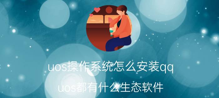 uos操作系统怎么安装qq uos都有什么生态软件？